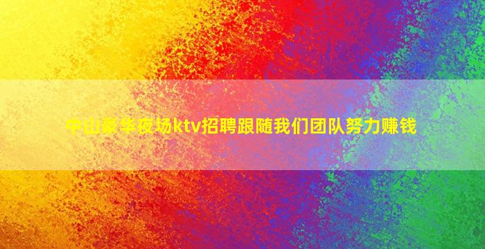 中山豪华夜场ktv招聘跟随我们团队努力赚钱